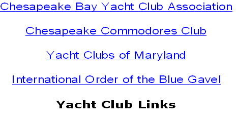 Chesapeake Bay Yacht Club Association

Chesapeake Commodores Club

Yacht Clubs of Maryland

International Order of the Blue Gavel

Yacht Club Links

